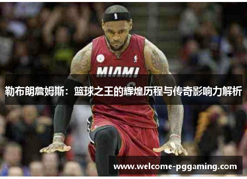 勒布朗詹姆斯:篮球之王的辉煌历程与传奇影响力解析